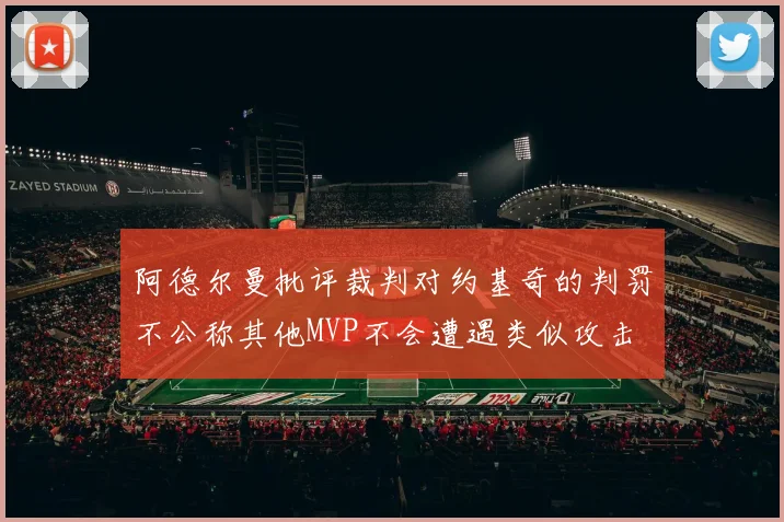 阿德尔曼批评裁判对约基奇的判罚不公称其他MVP不会遭遇类似攻击