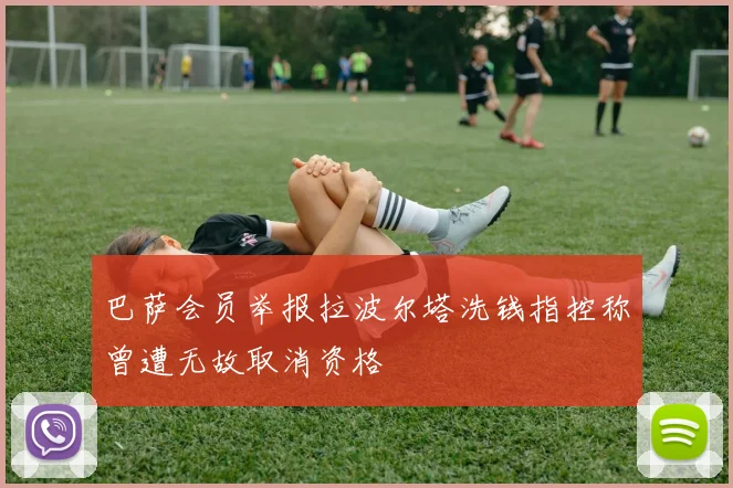 巴萨会员举报拉波尔塔洗钱指控称曾遭无故取消资格
