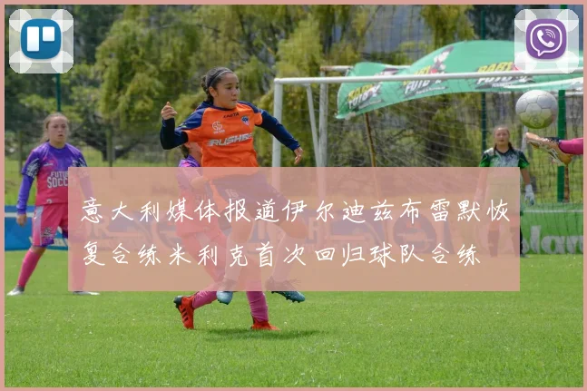 意大利媒体报道伊尔迪兹布雷默恢复合练米利克首次回归球队合练