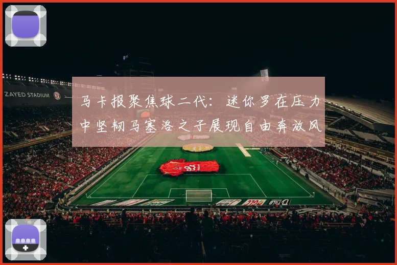 马卡报聚焦球二代：迷你罗在压力中坚韧马塞洛之子展现自由奔放风采