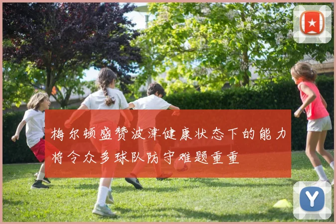 梅尔顿盛赞波津健康状态下的能力将令众多球队防守难题重重