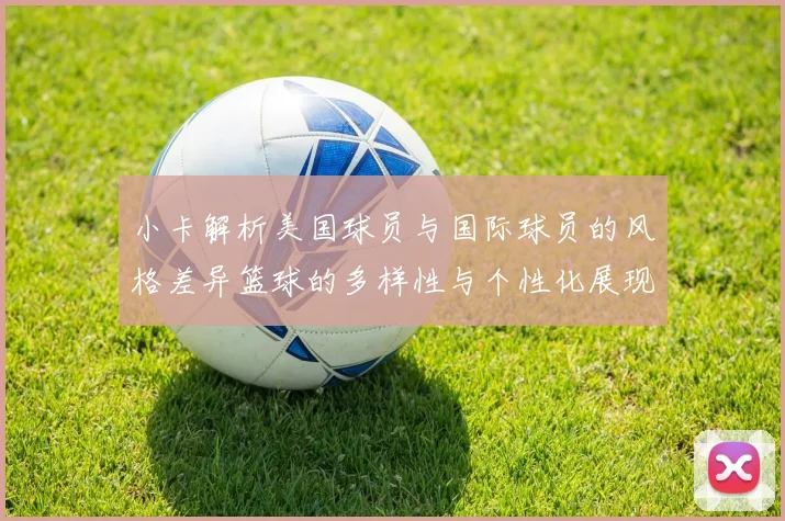 小卡解析美国球员与国际球员的风格差异篮球的多样性与个性化展现