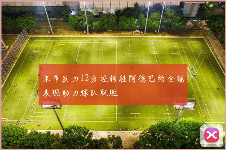 末节发力12分逆转胜阿德巴约全能表现助力球队取胜