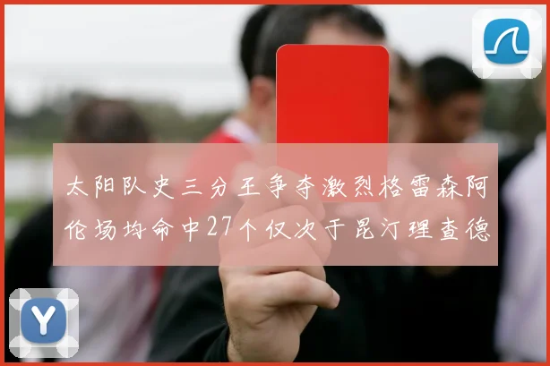 太阳队史三分王争夺激烈格雷森阿伦场均命中27个仅次于昆汀理查德森
