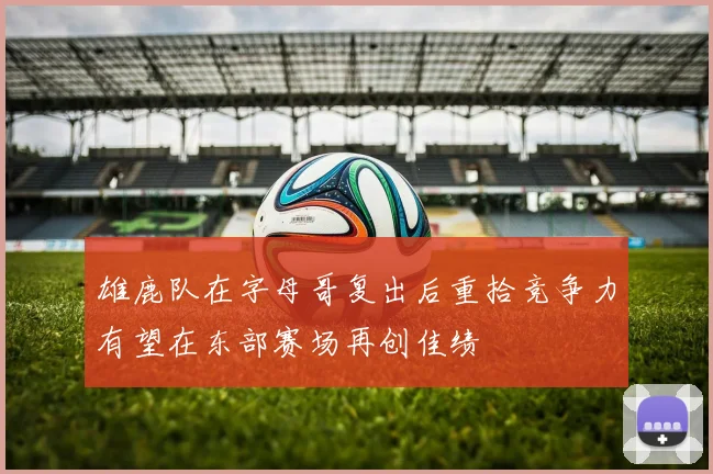 雄鹿队在字母哥复出后重拾竞争力有望在东部赛场再创佳绩